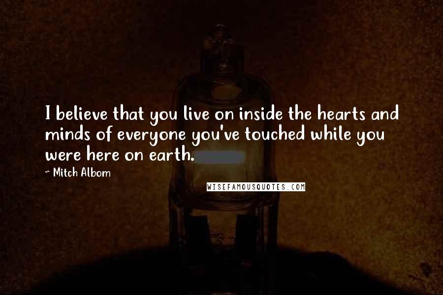 Mitch Albom Quotes: I believe that you live on inside the hearts and minds of everyone you've touched while you were here on earth.