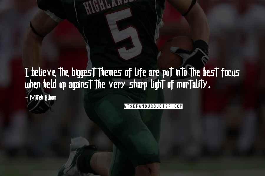 Mitch Albom Quotes: I believe the biggest themes of life are put into the best focus when held up against the very sharp light of mortality.