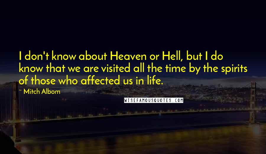 Mitch Albom Quotes: I don't know about Heaven or Hell, but I do know that we are visited all the time by the spirits of those who affected us in life.