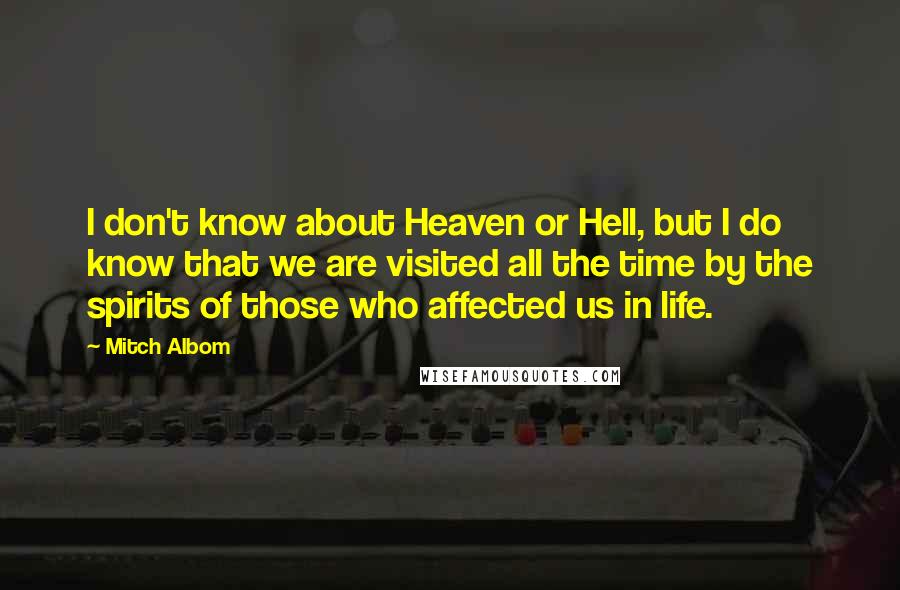 Mitch Albom Quotes: I don't know about Heaven or Hell, but I do know that we are visited all the time by the spirits of those who affected us in life.