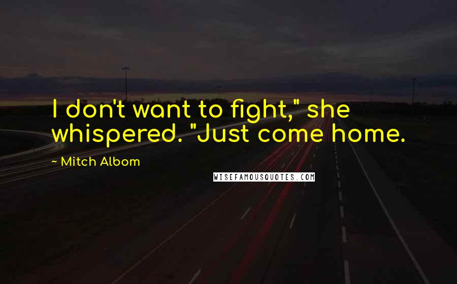 Mitch Albom Quotes: I don't want to fight," she whispered. "Just come home.