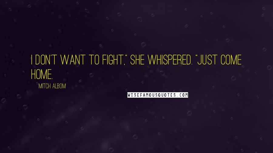 Mitch Albom Quotes: I don't want to fight," she whispered. "Just come home.