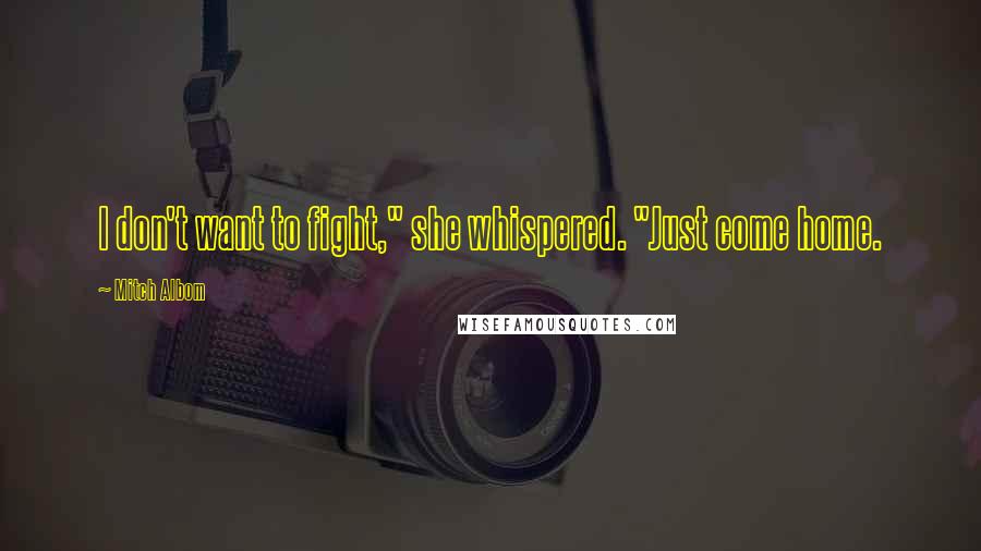 Mitch Albom Quotes: I don't want to fight," she whispered. "Just come home.