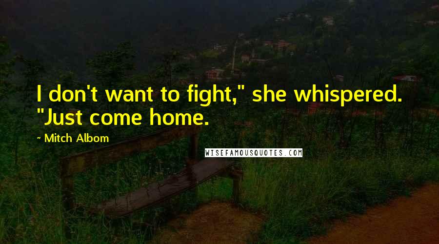 Mitch Albom Quotes: I don't want to fight," she whispered. "Just come home.
