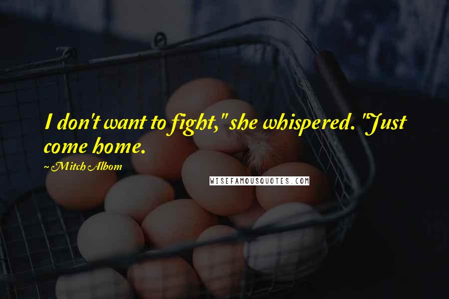 Mitch Albom Quotes: I don't want to fight," she whispered. "Just come home.