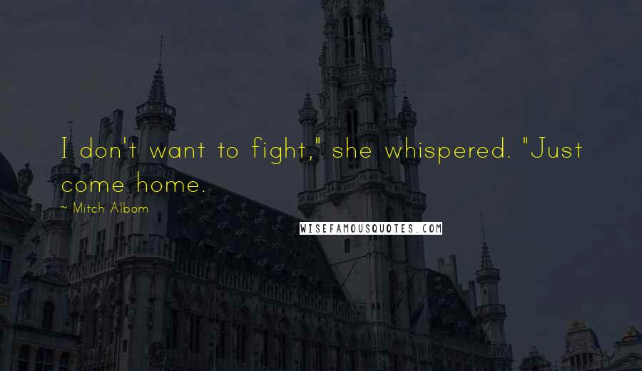 Mitch Albom Quotes: I don't want to fight," she whispered. "Just come home.