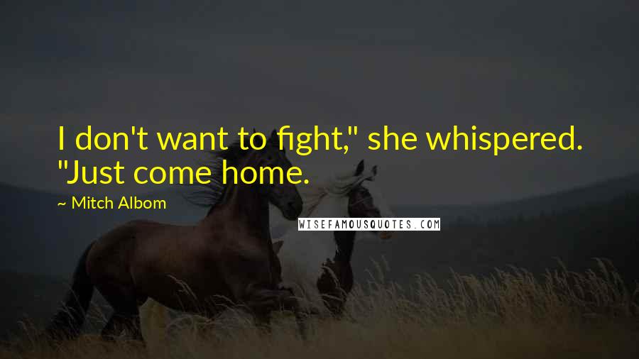 Mitch Albom Quotes: I don't want to fight," she whispered. "Just come home.