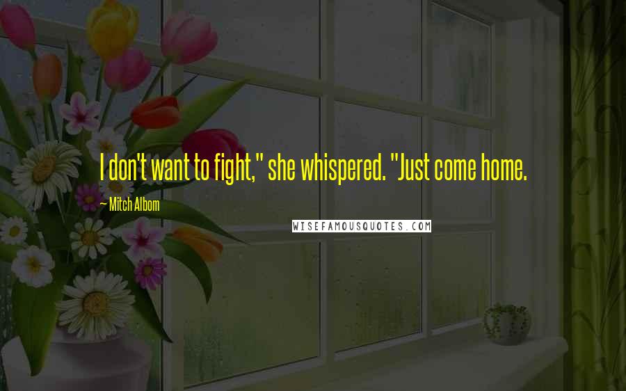 Mitch Albom Quotes: I don't want to fight," she whispered. "Just come home.