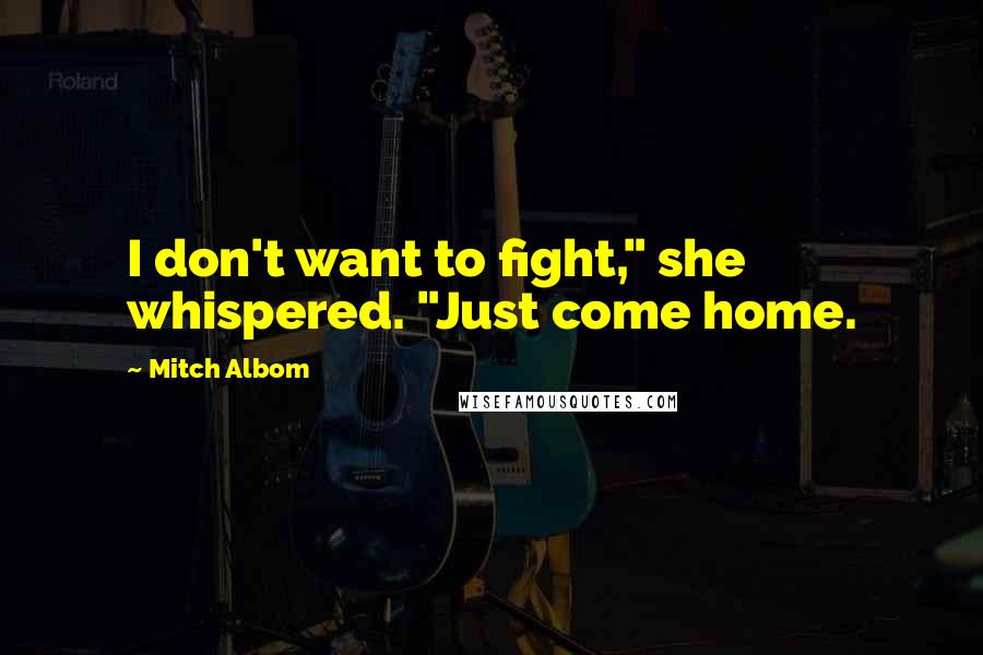 Mitch Albom Quotes: I don't want to fight," she whispered. "Just come home.