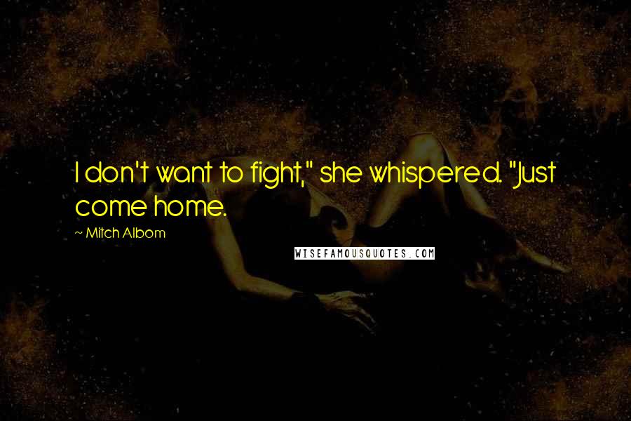 Mitch Albom Quotes: I don't want to fight," she whispered. "Just come home.