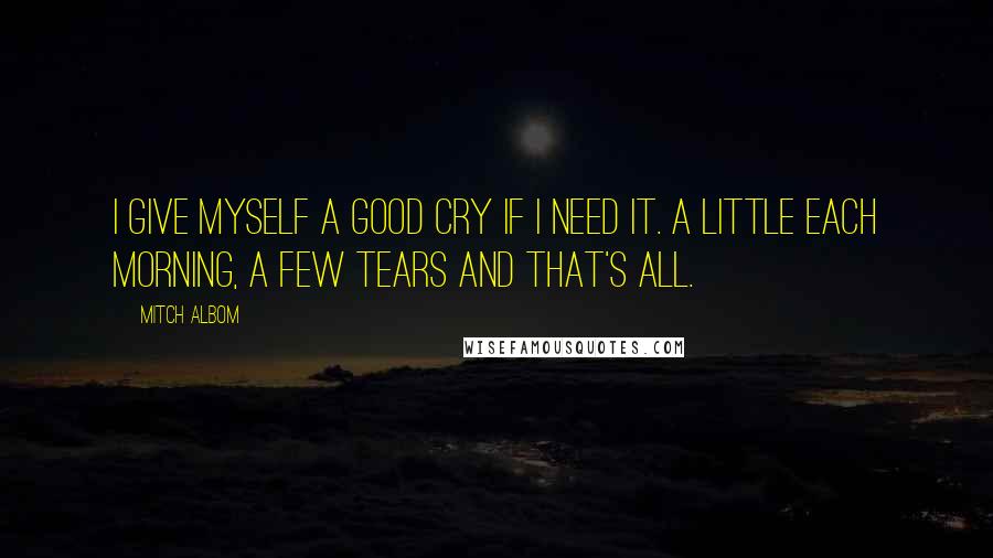 Mitch Albom Quotes: I give myself a good cry if i need it. A little each morning, a few tears and that's all.