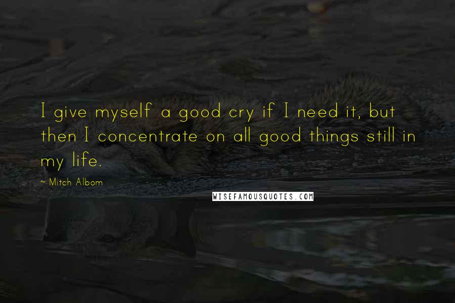 Mitch Albom Quotes: I give myself a good cry if I need it, but then I concentrate on all good things still in my life.