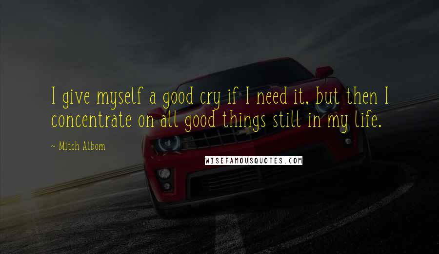Mitch Albom Quotes: I give myself a good cry if I need it, but then I concentrate on all good things still in my life.