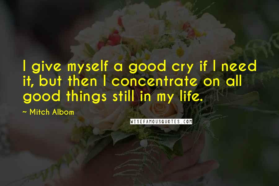 Mitch Albom Quotes: I give myself a good cry if I need it, but then I concentrate on all good things still in my life.