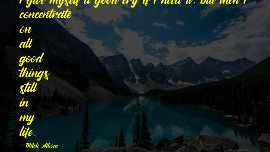 Mitch Albom Quotes: I give myself a good cry if I need it, but then I concentrate on all good things still in my life.