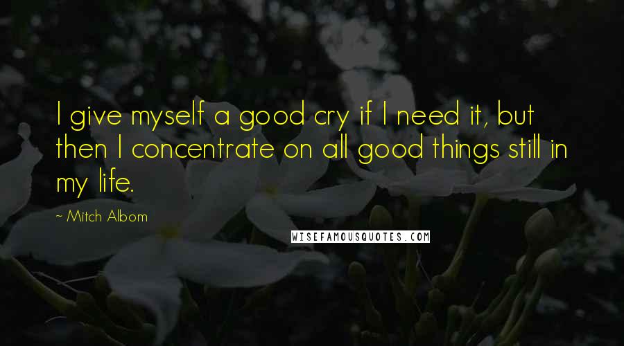 Mitch Albom Quotes: I give myself a good cry if I need it, but then I concentrate on all good things still in my life.