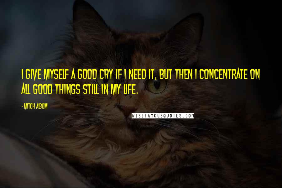 Mitch Albom Quotes: I give myself a good cry if I need it, but then I concentrate on all good things still in my life.