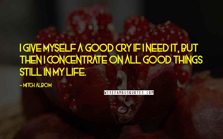 Mitch Albom Quotes: I give myself a good cry if I need it, but then I concentrate on all good things still in my life.