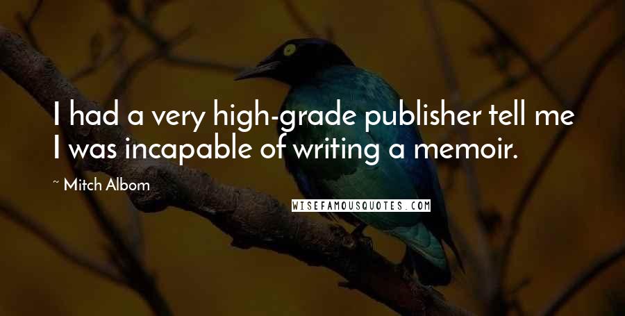 Mitch Albom Quotes: I had a very high-grade publisher tell me I was incapable of writing a memoir.