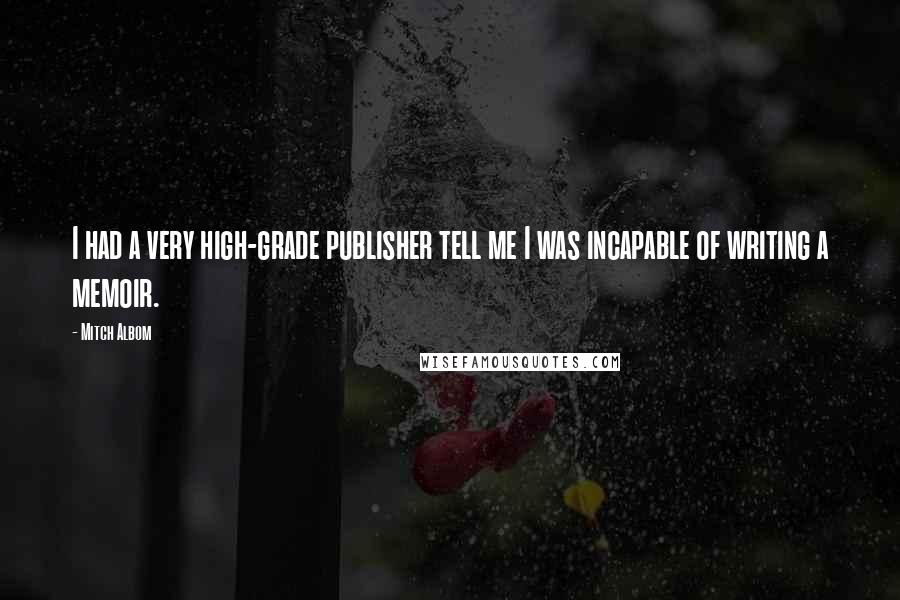 Mitch Albom Quotes: I had a very high-grade publisher tell me I was incapable of writing a memoir.