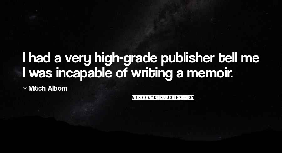 Mitch Albom Quotes: I had a very high-grade publisher tell me I was incapable of writing a memoir.