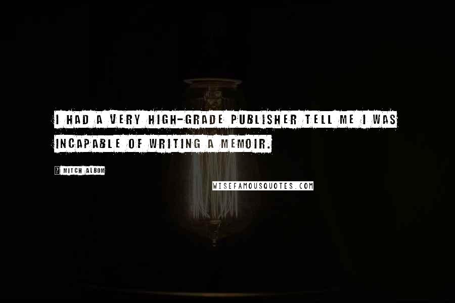 Mitch Albom Quotes: I had a very high-grade publisher tell me I was incapable of writing a memoir.