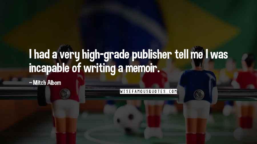 Mitch Albom Quotes: I had a very high-grade publisher tell me I was incapable of writing a memoir.