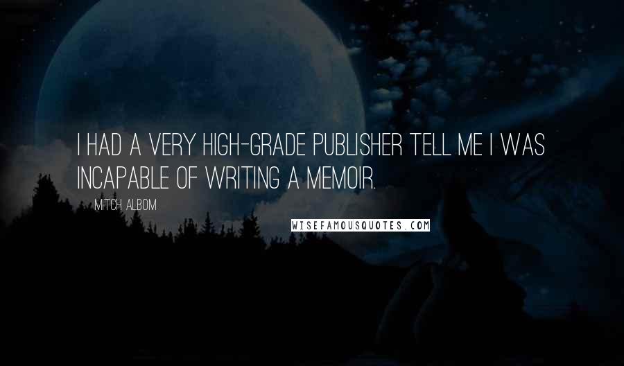 Mitch Albom Quotes: I had a very high-grade publisher tell me I was incapable of writing a memoir.