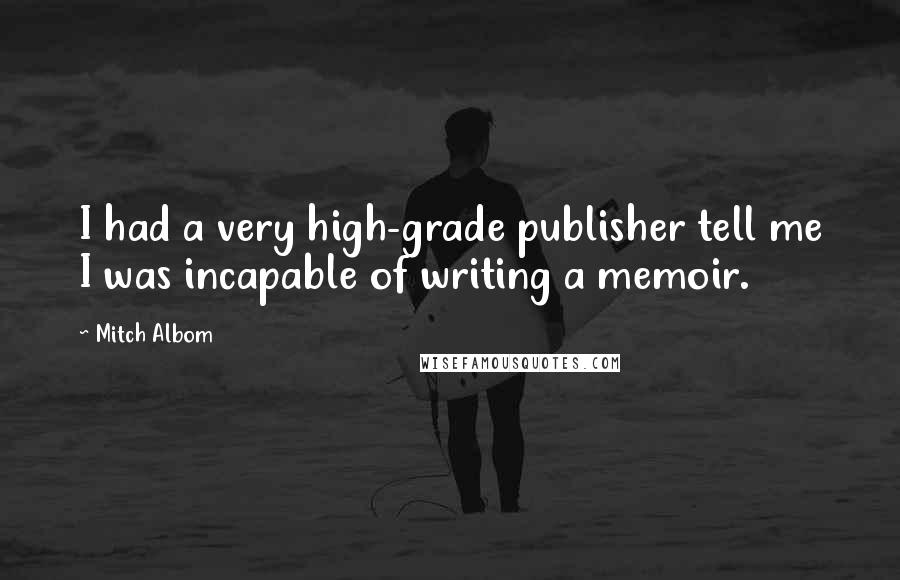 Mitch Albom Quotes: I had a very high-grade publisher tell me I was incapable of writing a memoir.