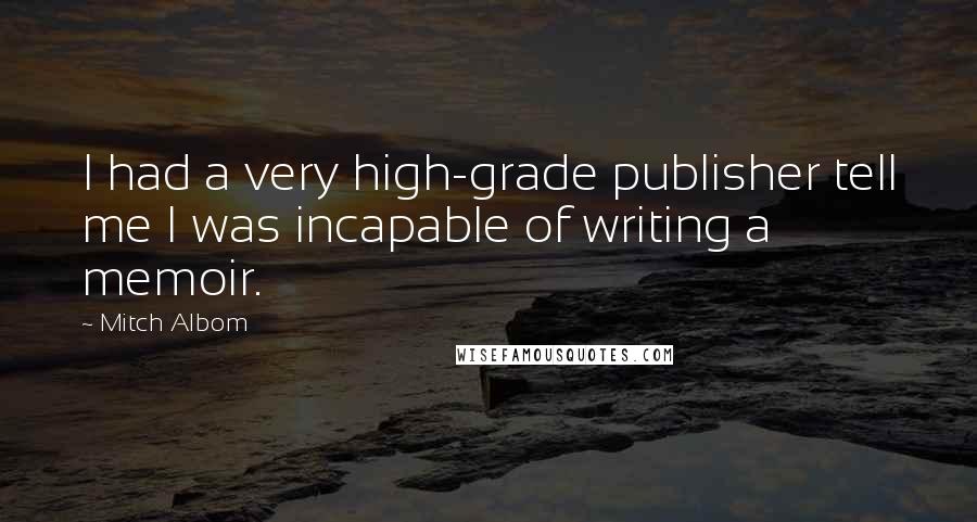 Mitch Albom Quotes: I had a very high-grade publisher tell me I was incapable of writing a memoir.