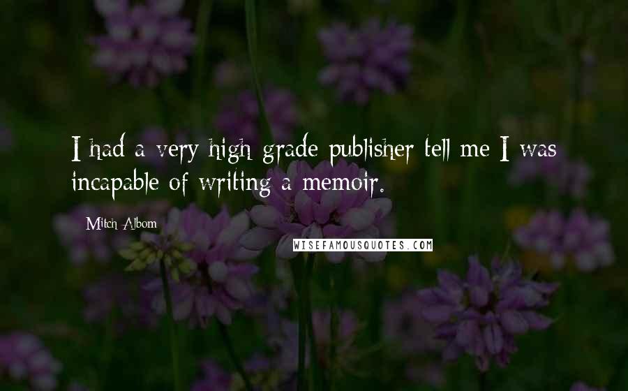 Mitch Albom Quotes: I had a very high-grade publisher tell me I was incapable of writing a memoir.