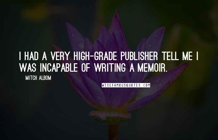 Mitch Albom Quotes: I had a very high-grade publisher tell me I was incapable of writing a memoir.