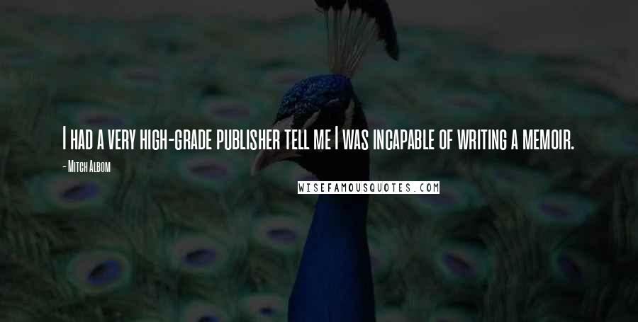 Mitch Albom Quotes: I had a very high-grade publisher tell me I was incapable of writing a memoir.