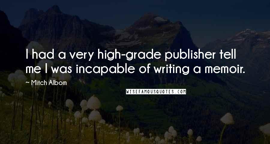 Mitch Albom Quotes: I had a very high-grade publisher tell me I was incapable of writing a memoir.