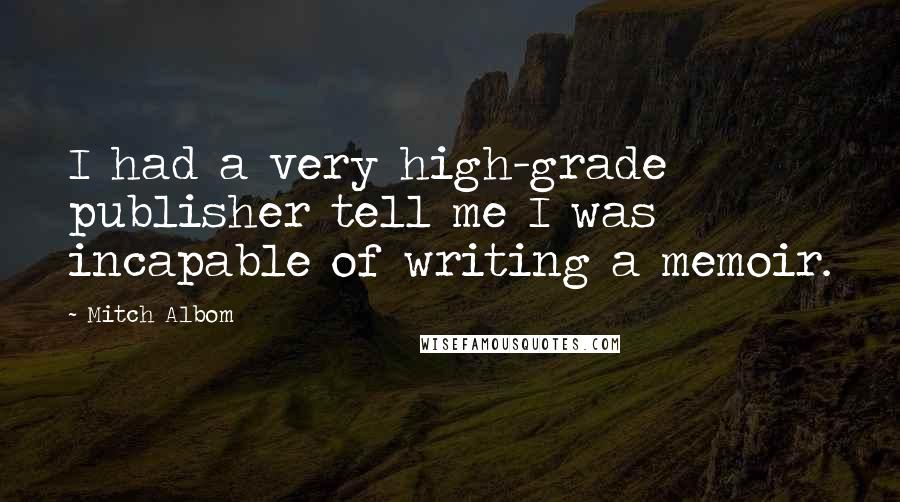 Mitch Albom Quotes: I had a very high-grade publisher tell me I was incapable of writing a memoir.