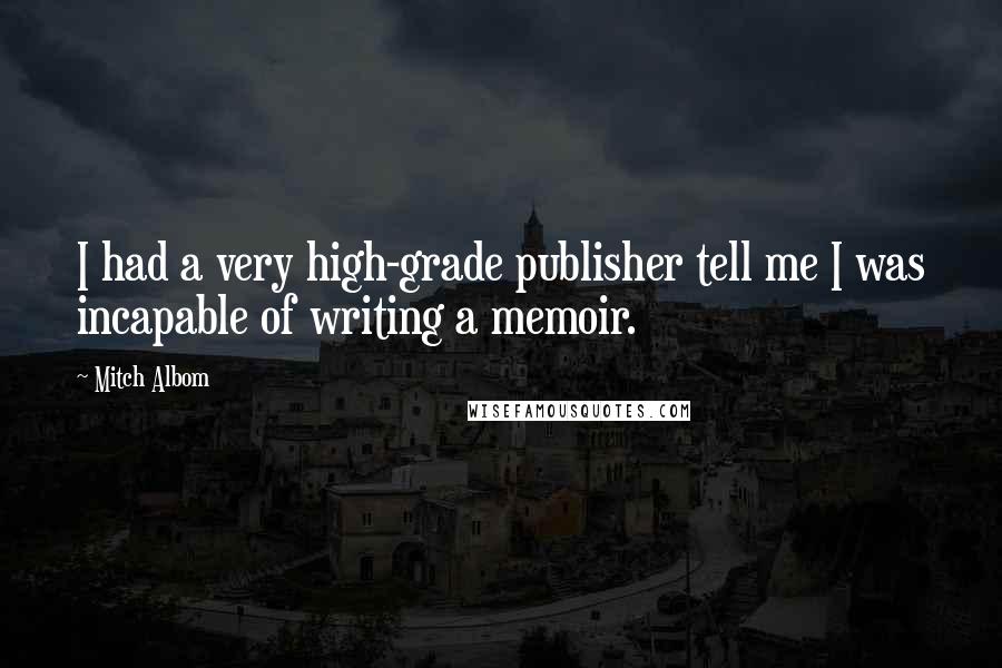 Mitch Albom Quotes: I had a very high-grade publisher tell me I was incapable of writing a memoir.