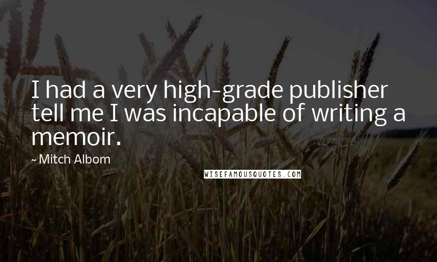 Mitch Albom Quotes: I had a very high-grade publisher tell me I was incapable of writing a memoir.