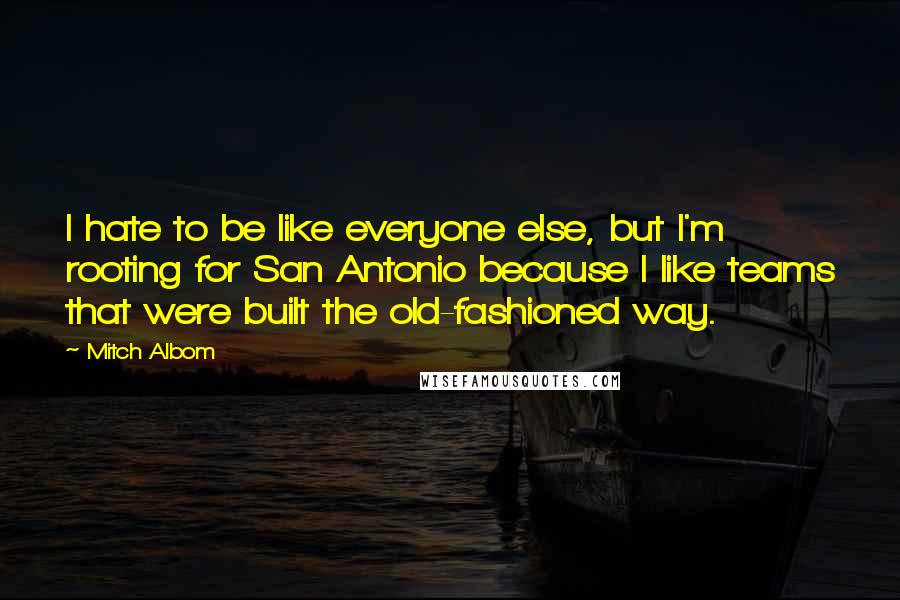 Mitch Albom Quotes: I hate to be like everyone else, but I'm rooting for San Antonio because I like teams that were built the old-fashioned way.