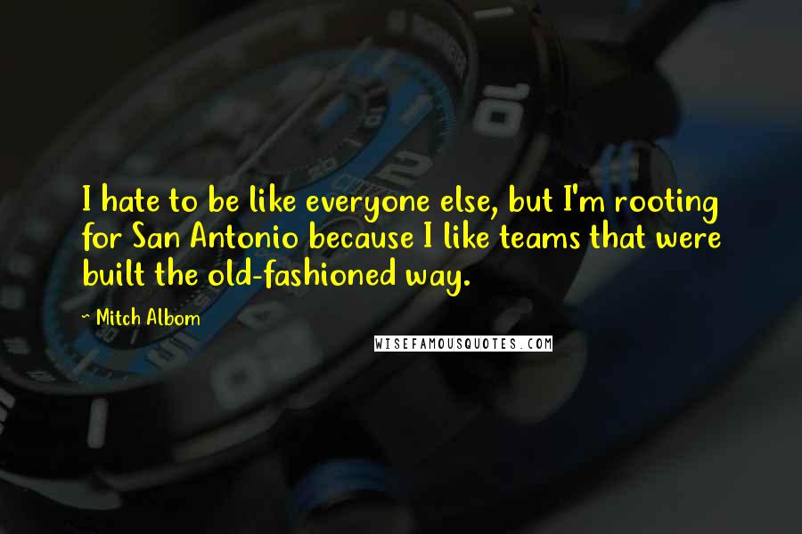 Mitch Albom Quotes: I hate to be like everyone else, but I'm rooting for San Antonio because I like teams that were built the old-fashioned way.