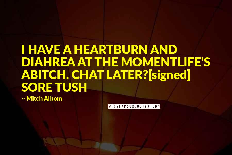 Mitch Albom Quotes: I HAVE A HEARTBURN AND DIAHREA AT THE MOMENTLIFE'S ABITCH. CHAT LATER?[signed] SORE TUSH