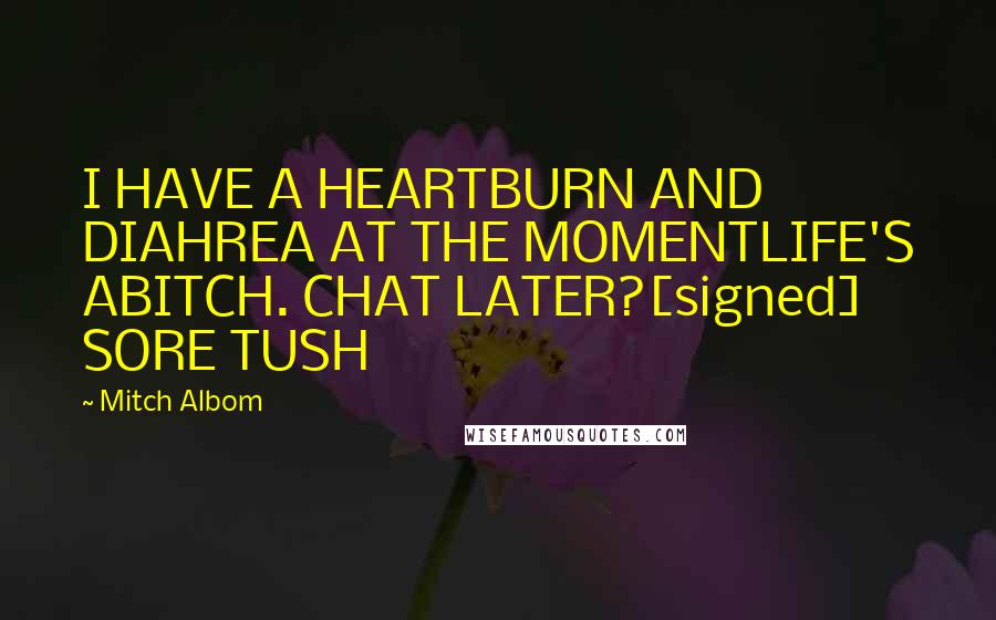 Mitch Albom Quotes: I HAVE A HEARTBURN AND DIAHREA AT THE MOMENTLIFE'S ABITCH. CHAT LATER?[signed] SORE TUSH