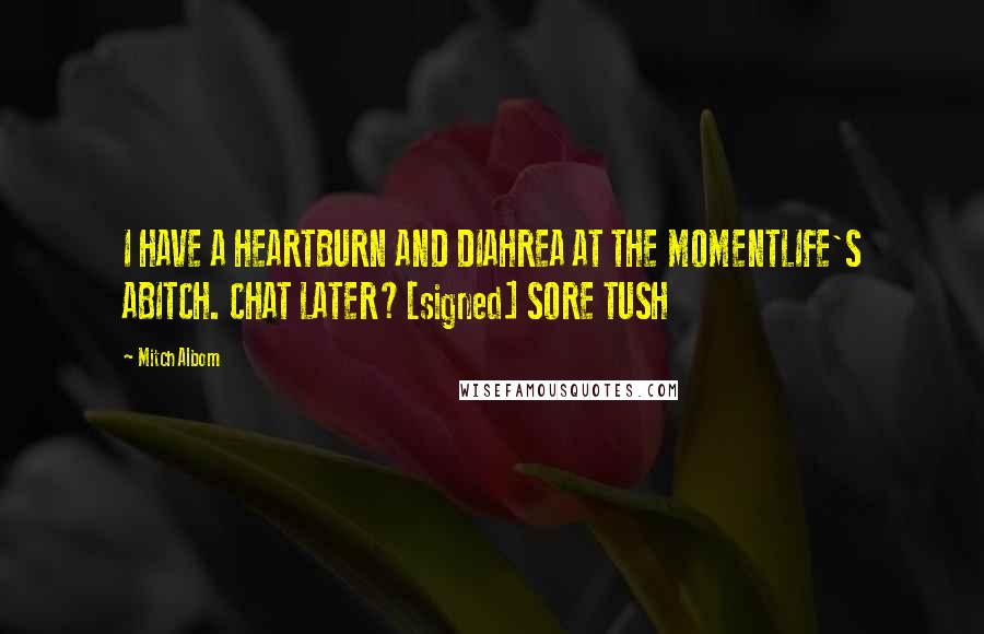 Mitch Albom Quotes: I HAVE A HEARTBURN AND DIAHREA AT THE MOMENTLIFE'S ABITCH. CHAT LATER?[signed] SORE TUSH