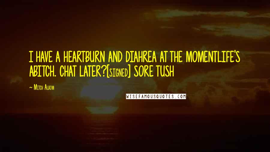 Mitch Albom Quotes: I HAVE A HEARTBURN AND DIAHREA AT THE MOMENTLIFE'S ABITCH. CHAT LATER?[signed] SORE TUSH