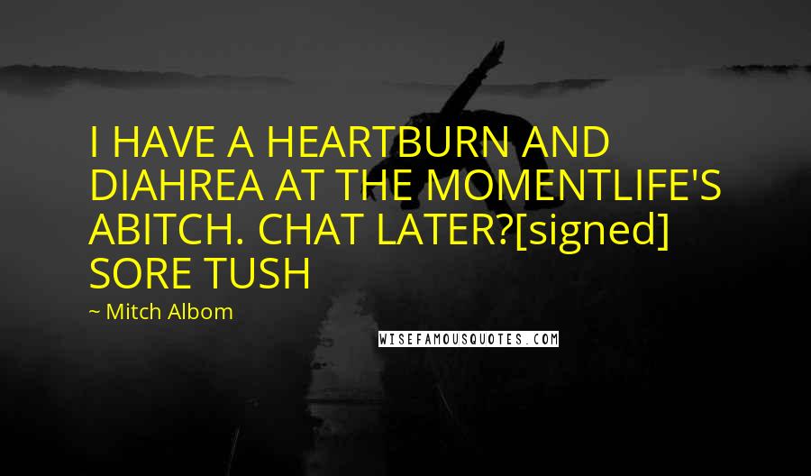 Mitch Albom Quotes: I HAVE A HEARTBURN AND DIAHREA AT THE MOMENTLIFE'S ABITCH. CHAT LATER?[signed] SORE TUSH