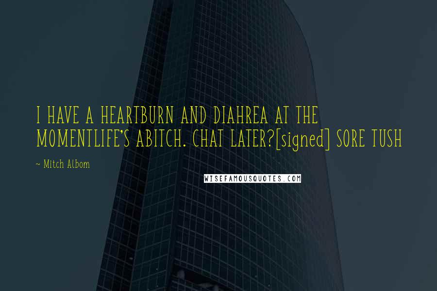 Mitch Albom Quotes: I HAVE A HEARTBURN AND DIAHREA AT THE MOMENTLIFE'S ABITCH. CHAT LATER?[signed] SORE TUSH