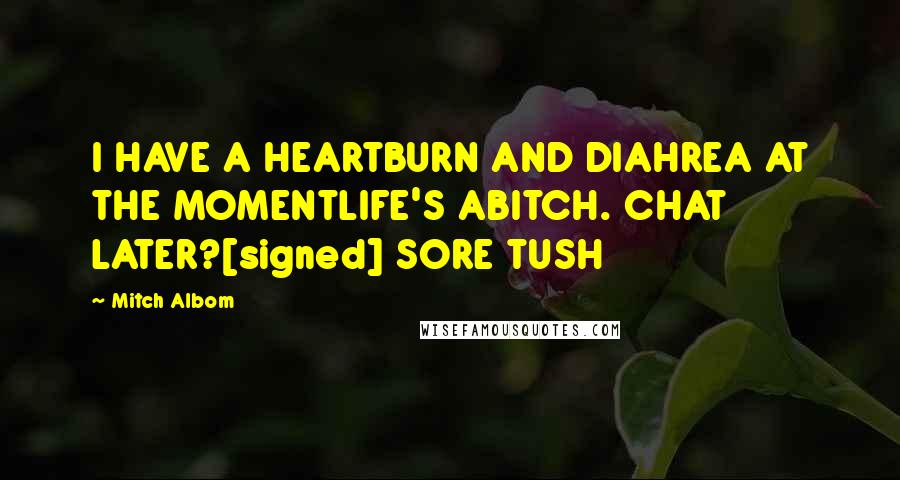 Mitch Albom Quotes: I HAVE A HEARTBURN AND DIAHREA AT THE MOMENTLIFE'S ABITCH. CHAT LATER?[signed] SORE TUSH