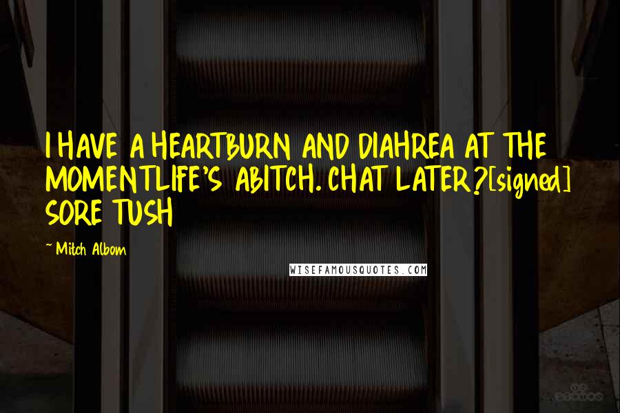 Mitch Albom Quotes: I HAVE A HEARTBURN AND DIAHREA AT THE MOMENTLIFE'S ABITCH. CHAT LATER?[signed] SORE TUSH