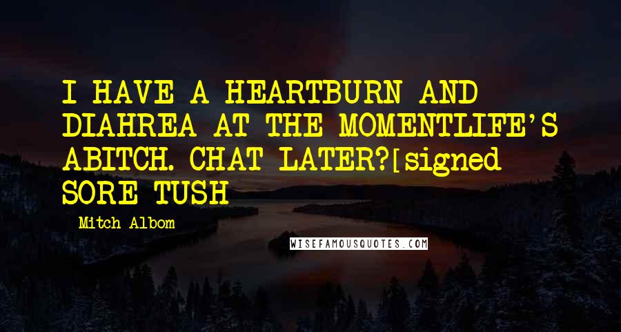 Mitch Albom Quotes: I HAVE A HEARTBURN AND DIAHREA AT THE MOMENTLIFE'S ABITCH. CHAT LATER?[signed] SORE TUSH