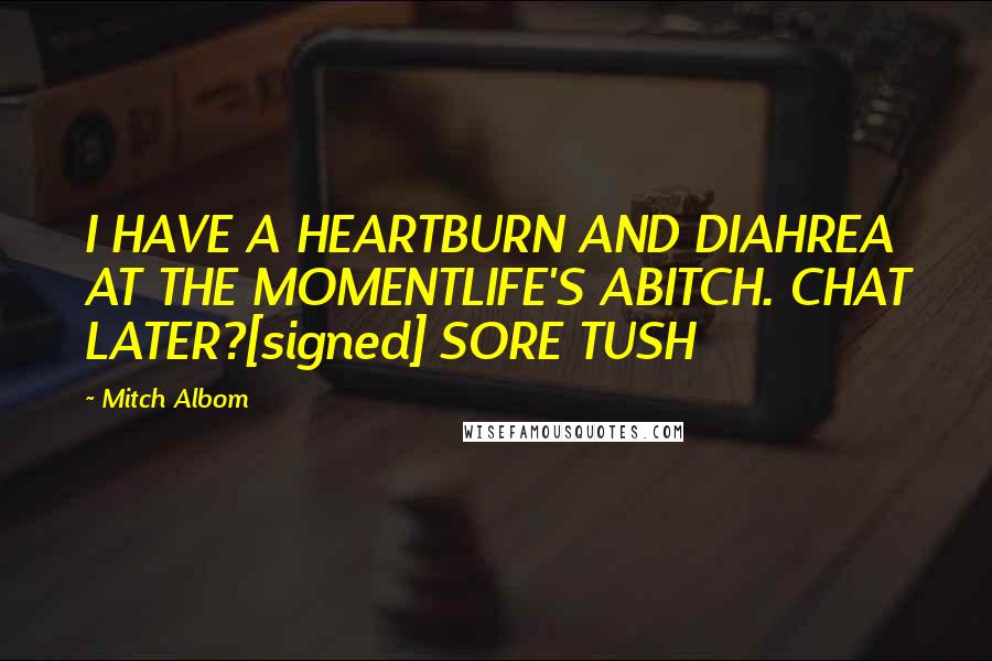 Mitch Albom Quotes: I HAVE A HEARTBURN AND DIAHREA AT THE MOMENTLIFE'S ABITCH. CHAT LATER?[signed] SORE TUSH