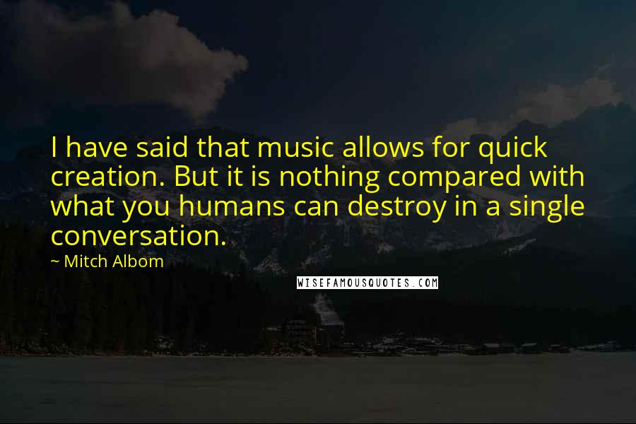 Mitch Albom Quotes: I have said that music allows for quick creation. But it is nothing compared with what you humans can destroy in a single conversation.